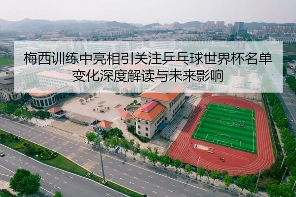 梅西训练中亮相引关注乒乓球世界杯名单变化深度解读与未来影响